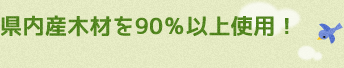 県内産木材を90％以上使用！