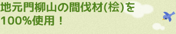 地元門柳山の間伐材(桧)を100%使用!