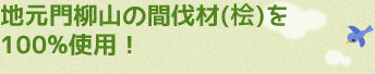 地元門柳山の間伐材(桧)を100%使用！